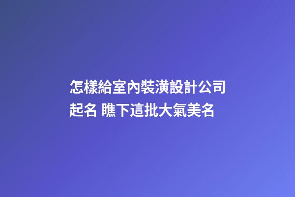 怎樣給室內裝潢設計公司起名 瞧下這批大氣美名-第1張-公司起名-玄機派